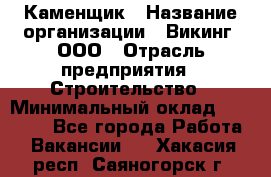 Каменщик › Название организации ­ Викинг, ООО › Отрасль предприятия ­ Строительство › Минимальный оклад ­ 50 000 - Все города Работа » Вакансии   . Хакасия респ.,Саяногорск г.